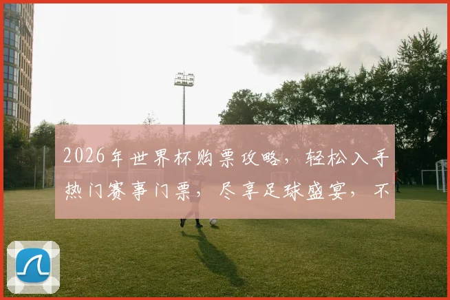 2026年世界杯购票攻略，轻松入手热门赛事门票，尽享足球盛宴，不容错过