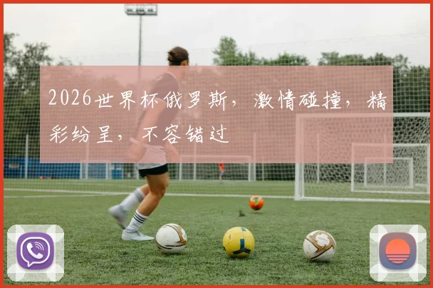 2026世界杯俄罗斯，激情碰撞，精彩纷呈，不容错过