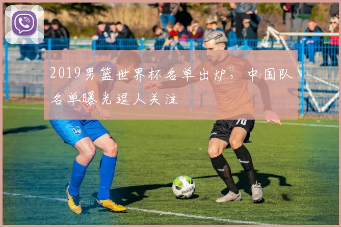 2019男篮世界杯名单出炉，中国队名单曝光逗人关注