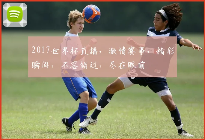 2017世界杯直播，激情赛事，精彩瞬间，不容错过，尽在眼前