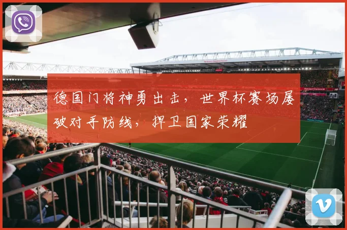 德国门将神勇出击，世界杯赛场屡破对手防线，捍卫国家荣耀