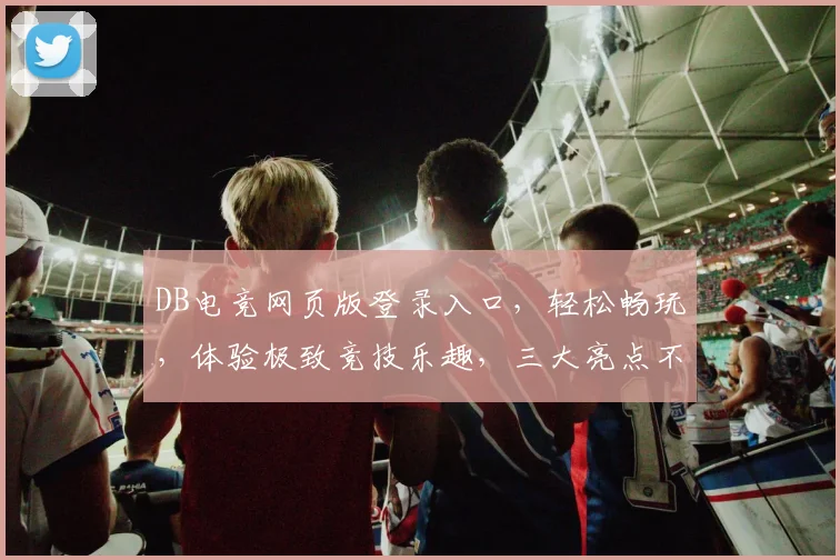 DB电竞网页版登录入口，轻松畅玩，体验极致竞技乐趣，三大亮点不容错过，必看