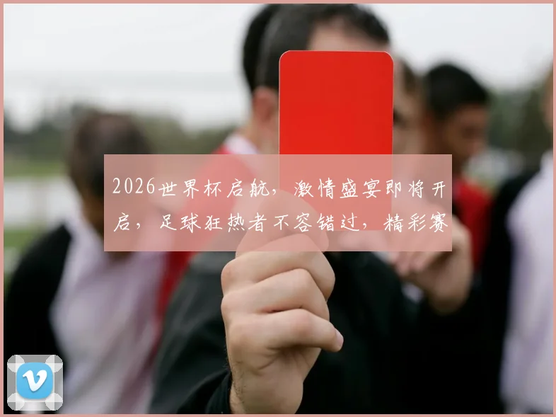 2026世界杯启航，激情盛宴即将开启，足球狂热者不容错过，精彩赛事一触即发