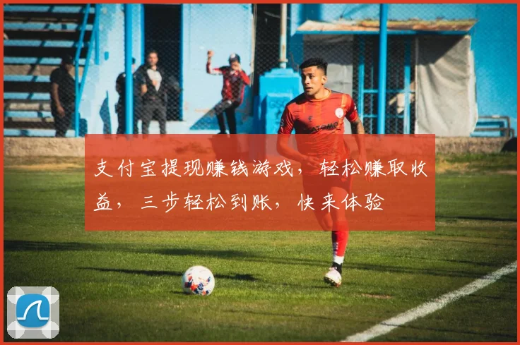 支付宝提现赚钱游戏，轻松赚取收益，三步轻松到账，快来体验