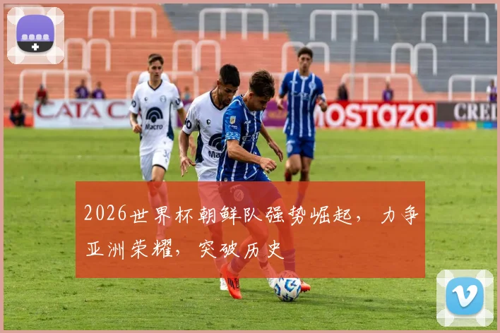 2026世界杯朝鲜队强势崛起，力争亚洲荣耀，突破历史