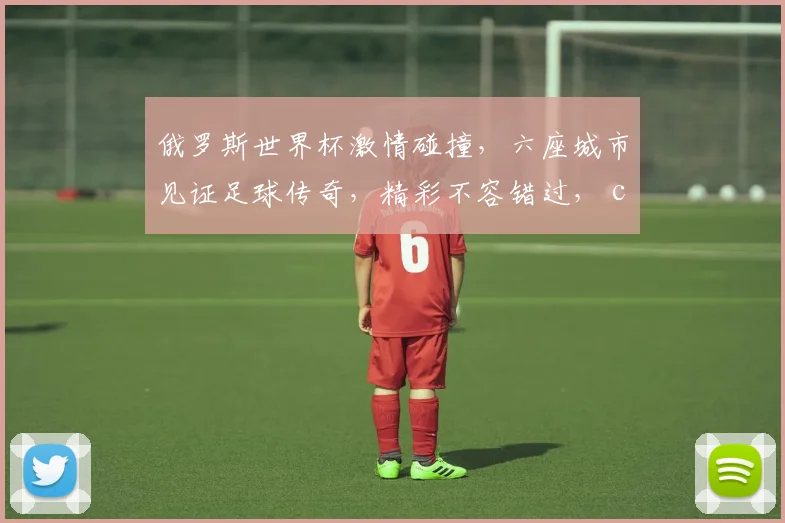俄罗斯世界杯激情碰撞，六座城市见证足球传奇，精彩不容错过， commas
