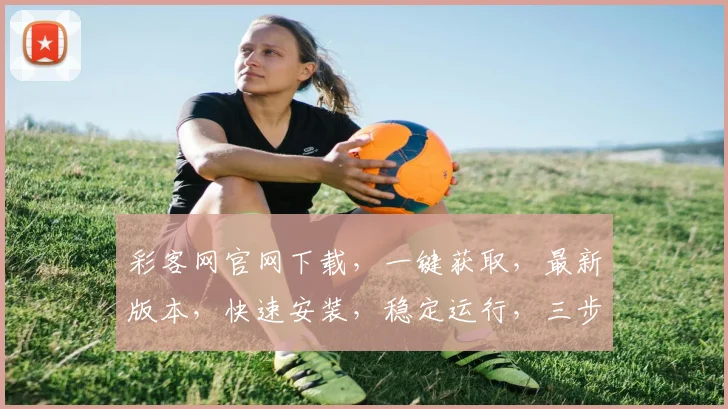 彩客网官网下载，一键获取，最新版本，快速安装，稳定运行，三步轻松搞定，必备神器