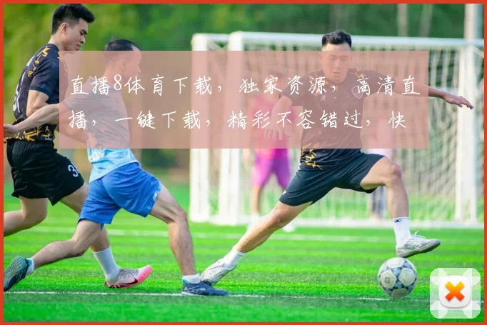 直播8体育下载，独家资源，高清直播，一键下载，精彩不容错过，快来体验