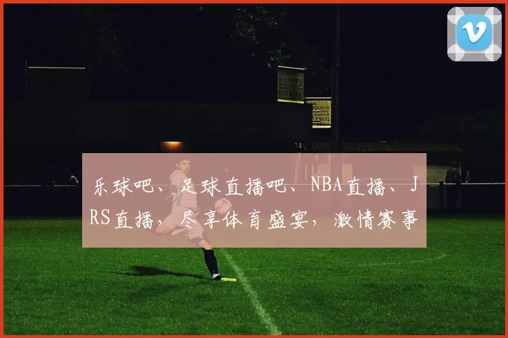 乐球吧、足球直播吧、NBA直播、JRS直播，尽享体育盛宴，激情赛事一网打尽
