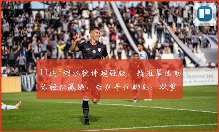 11选5缩水软件超强版，精准算法助你轻松赢钱，告别手忙脚乱，双重保障赢不停