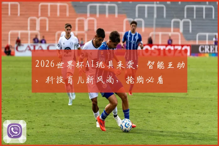 2026世界杯AI玩具来袭，智能互动，科技育儿新风尚，抢购必看