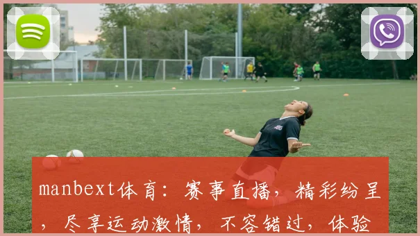 manbext体育：赛事直播，精彩纷呈，尽享运动激情，不容错过，体验非凡