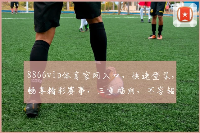 8866vip体育官网入口，快速登录，畅享精彩赛事，三重福利，不容错过，立即体验