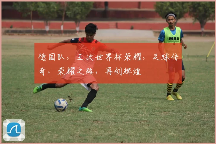 德国队，五次世界杯荣耀，足球传奇，荣耀之路，再创辉煌