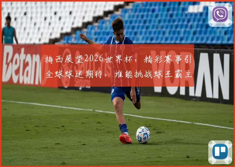 梅西展望2026世界杯，精彩赛事引全球球迷期待，谁能挑战球王霸主地位