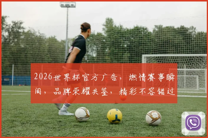 2026世界杯官方广告，燃情赛事瞬间，品牌荣耀共鉴，精彩不容错过，共赴观赛盛宴